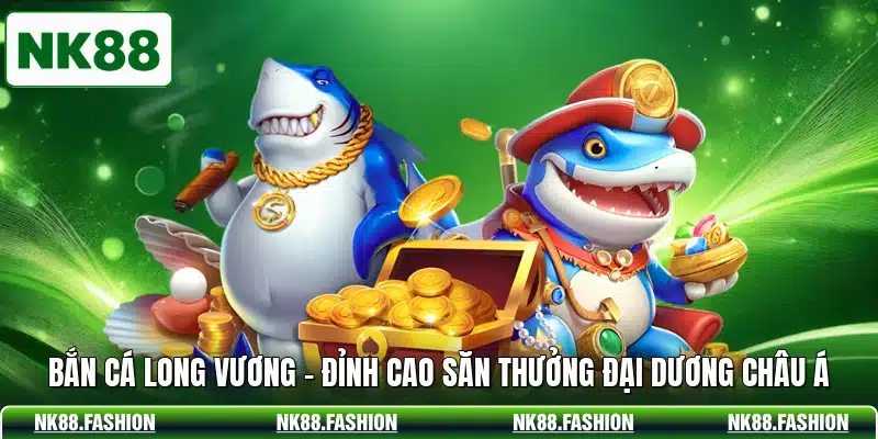 Bắn Cá Long Vương - Đỉnh Cao Săn Thưởng Đại Dương Châu Á