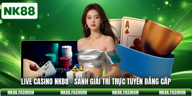 Live Casino NK88 - Sảnh Giải Trí Trực Tuyến Đẳng Cấp